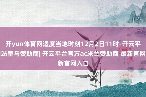 开yun体育网适度当地时刻12月2日11时-开云平台网站皇马赞助商| 开云平台官方ac米兰赞助商 最新官网入口