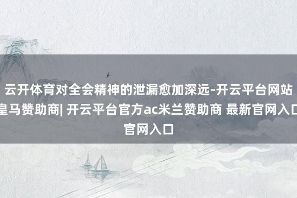云开体育对全会精神的泄漏愈加深远-开云平台网站皇马赞助商| 开云平台官方ac米兰赞助商 最新官网入口