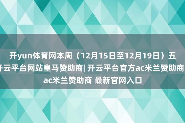 开yun体育网本周（12月15日至12月19日）五个往来日内-开云平台网站皇马赞助商| 开云平台官方ac米兰赞助商 最新官网入口