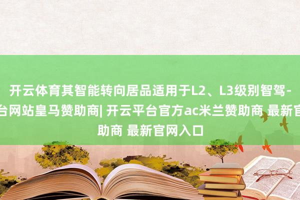 开云体育其智能转向居品适用于L2、L3级别智驾-开云平台网站皇马赞助商| 开云平台官方ac米兰赞助商 最新官网入口