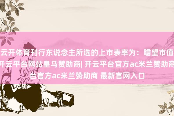 云开体育刊行东说念主所选的上市表率为：瞻望市值不低于2亿元-开云平台网站皇马赞助商| 开云平台官方ac米兰赞助商 最新官网入口