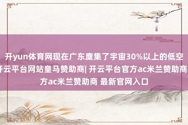 开yun体育网现在广东麇集了宇宙30%以上的低空产业链企业-开云平台网站皇马赞助商| 开云平台官方ac米兰赞助商 最新官网入口