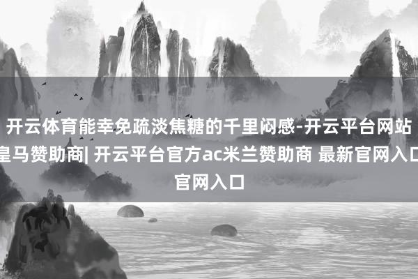 开云体育能幸免疏淡焦糖的千里闷感-开云平台网站皇马赞助商| 开云平台官方ac米兰赞助商 最新官网入口