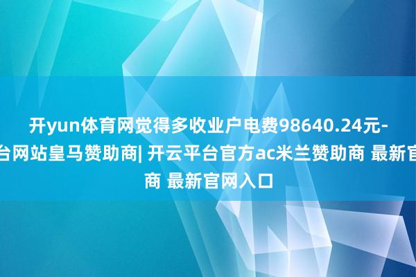 开yun体育网觉得多收业户电费98640.24元-开云平台网站皇马赞助商| 开云平台官方ac米兰赞助商 最新官网入口