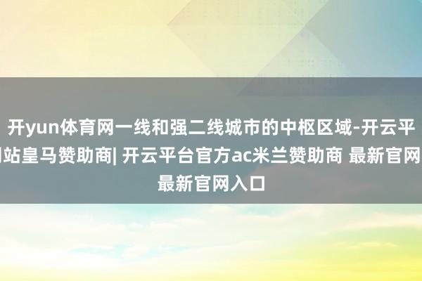 开yun体育网一线和强二线城市的中枢区域-开云平台网站皇马赞助商| 开云平台官方ac米兰赞助商 最新官网入口