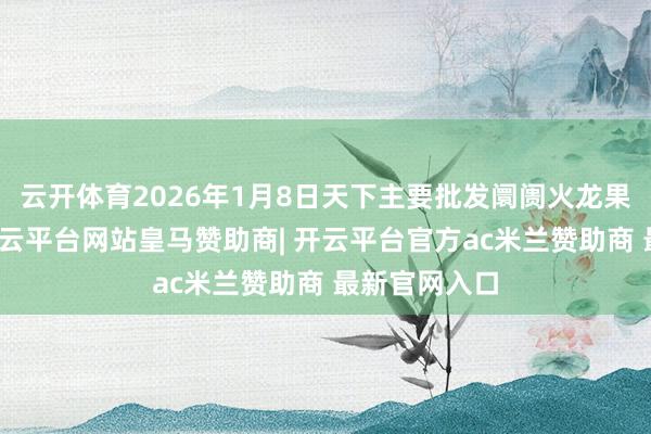 云开体育2026年1月8日天下主要批发阛阓火龙果价钱行情-开云平台网站皇马赞助商| 开云平台官方ac米兰赞助商 最新官网入口
