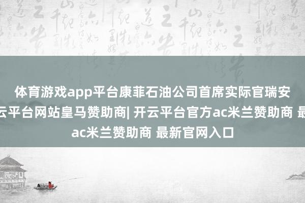 体育游戏app平台　　康菲石油公司首席实际官瑞安·兰斯说-开云平台网站皇马赞助商| 开云平台官方ac米兰赞助商 最新官网入口