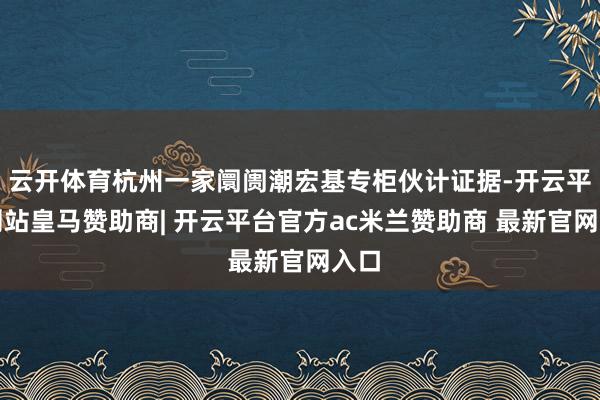 云开体育杭州一家阛阓潮宏基专柜伙计证据-开云平台网站皇马赞助商| 开云平台官方ac米兰赞助商 最新官网入口
