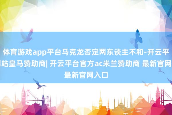 体育游戏app平台马克龙否定两东谈主不和-开云平台网站皇马赞助商| 开云平台官方ac米兰赞助商 最新官网入口