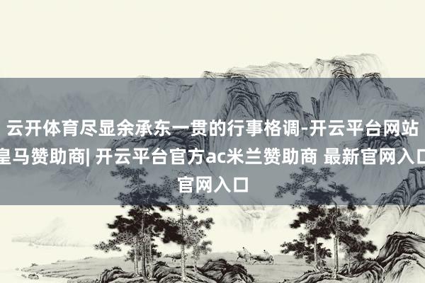 云开体育尽显余承东一贯的行事格调-开云平台网站皇马赞助商| 开云平台官方ac米兰赞助商 最新官网入口