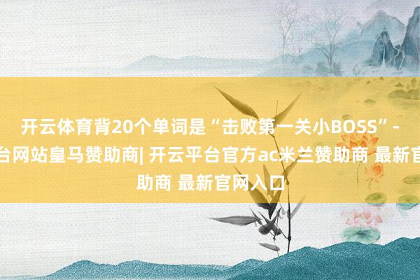 开云体育背20个单词是“击败第一关小BOSS”-开云平台网站皇马赞助商| 开云平台官方ac米兰赞助商 最新官网入口