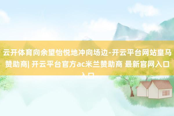 云开体育向余望怡悦地冲向场边-开云平台网站皇马赞助商| 开云平台官方ac米兰赞助商 最新官网入口