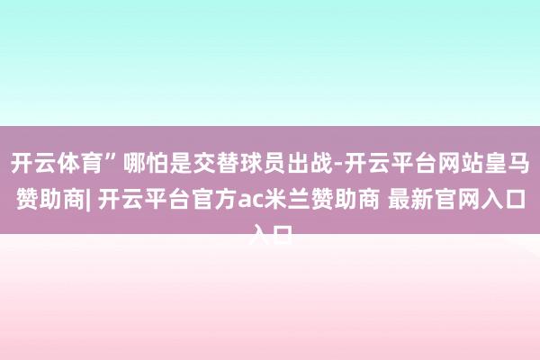 开云体育”哪怕是交替球员出战-开云平台网站皇马赞助商| 开云平台官方ac米兰赞助商 最新官网入口