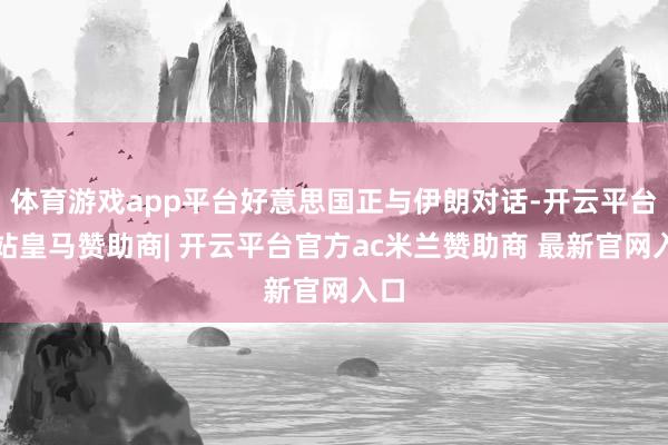 体育游戏app平台好意思国正与伊朗对话-开云平台网站皇马赞助商| 开云平台官方ac米兰赞助商 最新官网入口