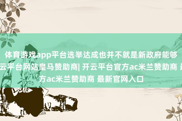 体育游戏app平台选举达成也并不就是新政府能够立即组建-开云平台网站皇马赞助商| 开云平台官方ac米兰赞助商 最新官网入口