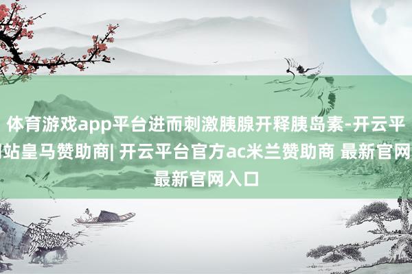 体育游戏app平台进而刺激胰腺开释胰岛素-开云平台网站皇马赞助商| 开云平台官方ac米兰赞助商 最新官网入口