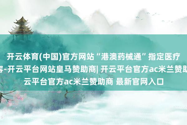 开云体育(中国)官方网站“港澳药械通”指定医疗机构清单捏续扩容-开云平台网站皇马赞助商| 开云平台官方ac米兰赞助商 最新官网入口