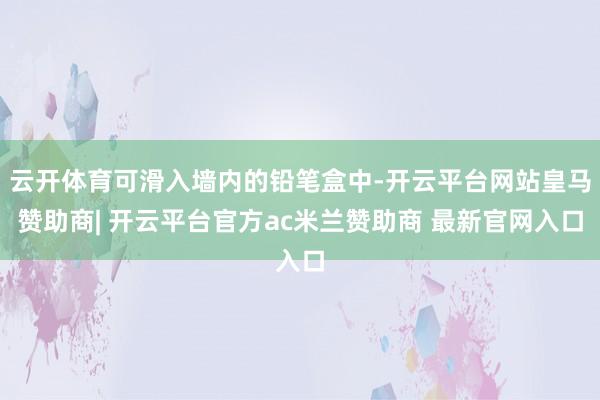 云开体育可滑入墙内的铅笔盒中-开云平台网站皇马赞助商| 开云平台官方ac米兰赞助商 最新官网入口